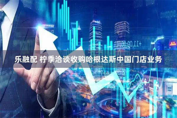 乐融配 柠季洽谈收购哈根达斯中国门店业务