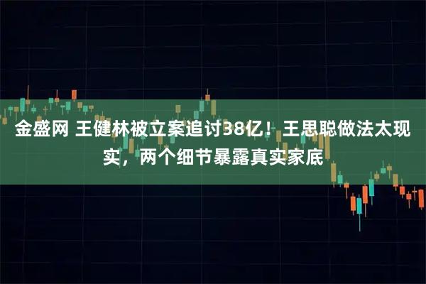 金盛网 王健林被立案追讨38亿！王思聪做法太现实，两个细节暴露真实家底