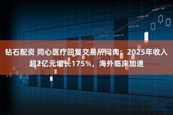 钻石配资 同心医疗回复交易所问询：2025年收入超2亿元增长175%，海外临床加速