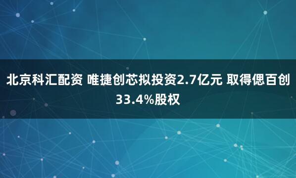 北京科汇配资 唯捷创芯拟投资2.7亿元 取得偲百创33.4%股权