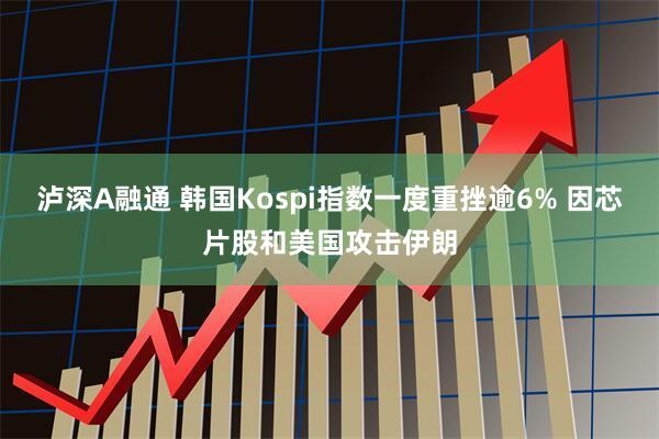 泸深A融通 韩国Kospi指数一度重挫逾6% 因芯片股和美国攻击伊朗