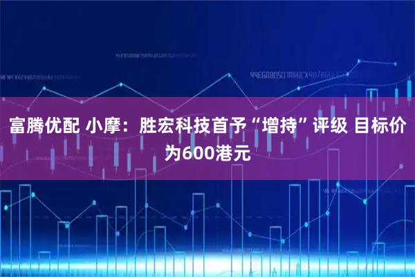富腾优配 小摩：胜宏科技首予“增持”评级 目标价为600港元