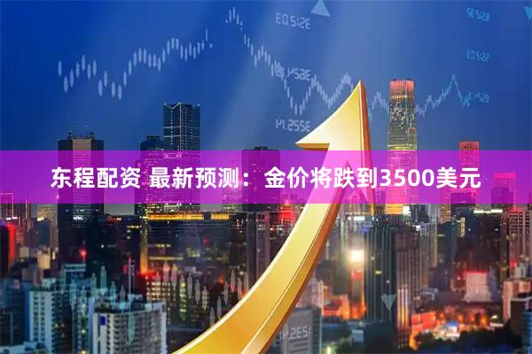 东程配资 最新预测：金价将跌到3500美元