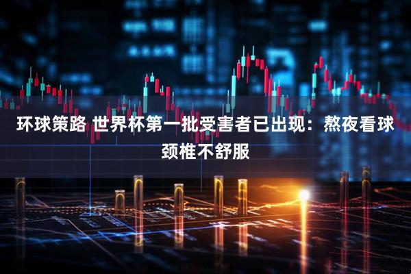 环球策路 世界杯第一批受害者已出现：熬夜看球颈椎不舒服