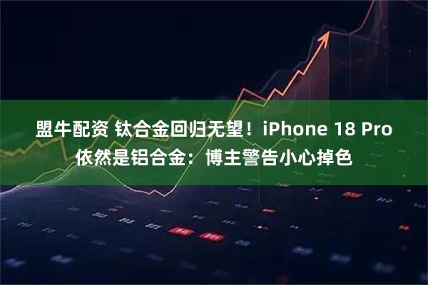 盟牛配资 钛合金回归无望！iPhone 18 Pro依然是铝合金：博主警告小心掉色