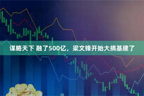 谋略天下 融了500亿,梁文锋开始大搞基建了