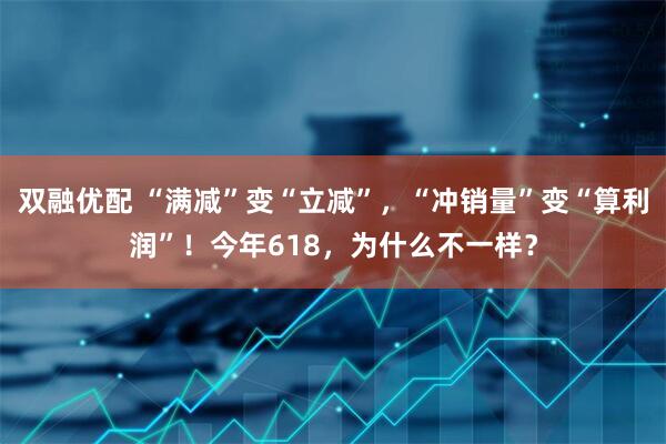 双融优配 “满减”变“立减”，“冲销量”变“算利润”！今年618，为什么不一样？