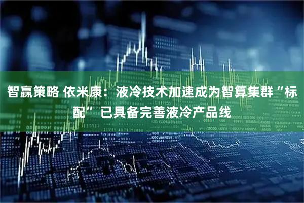 智赢策略 依米康：液冷技术加速成为智算集群“标配” 已具备完善液冷产品线