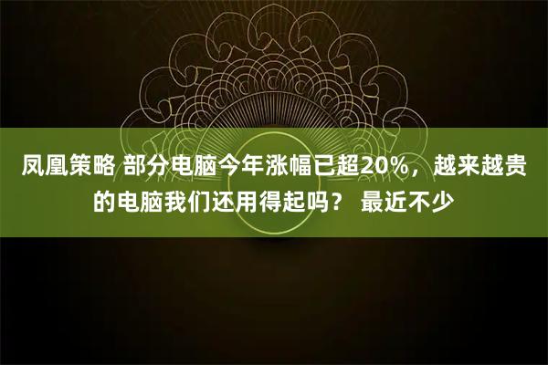 凤凰策略 部分电脑今年涨幅已超20%，越来越贵的电脑我们还用得起吗？ 最近不少