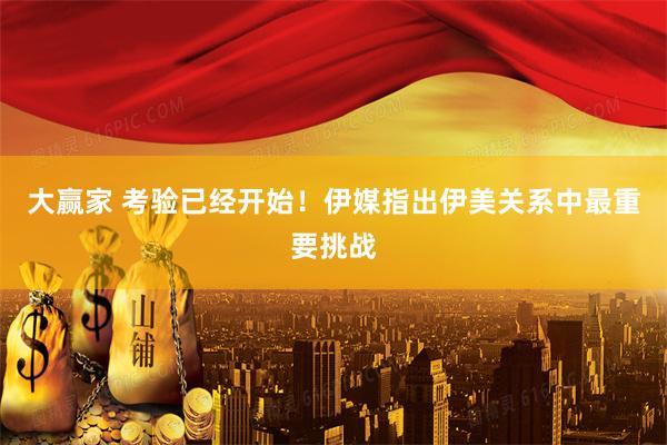 大赢家 考验已经开始！伊媒指出伊美关系中最重要挑战