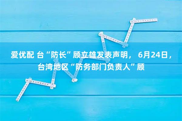 爱优配 台“防长”顾立雄发表声明， 6月24日，台湾地区“防务部门负责人”顾