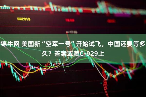 锦牛网 美国新“空军一号”开始试飞，中国还要等多久？答案或藏C-929上