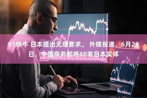 91快牛 日本提出无理要求。 外媒报道，6月29日，中国商务部将40家日本实体