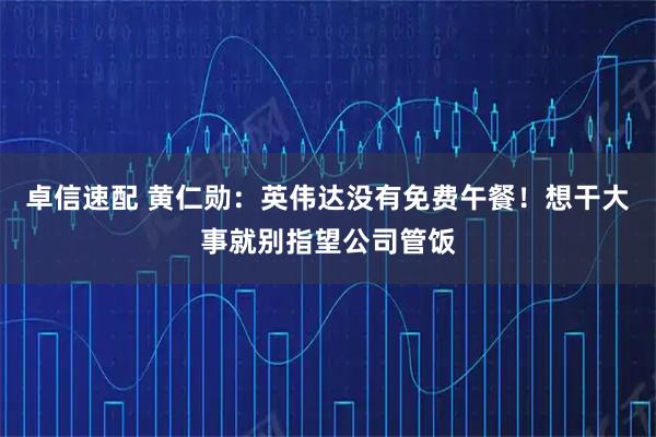 卓信速配 黄仁勋：英伟达没有免费午餐！想干大事就别指望公司管饭