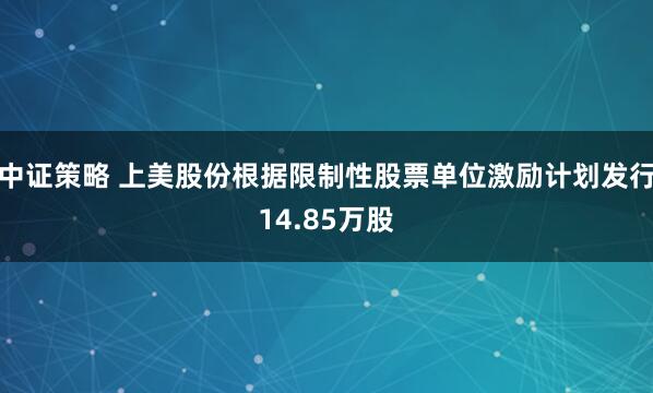 中证策略 上美股份根据限制性股票单位激励计划发行14.85万股