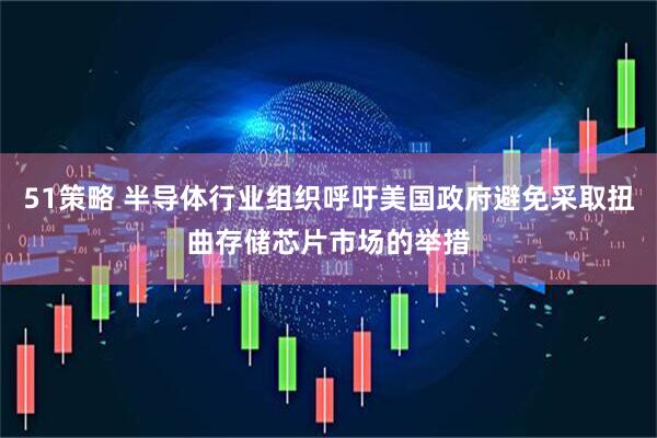 51策略 半导体行业组织呼吁美国政府避免采取扭曲存储芯片市场的举措