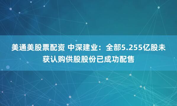 美通美股票配资 中深建业：全部5.255亿股未获认购供股股份已成功配售