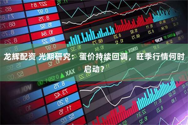 龙辉配资 光期研究：蛋价持续回调，旺季行情何时启动？