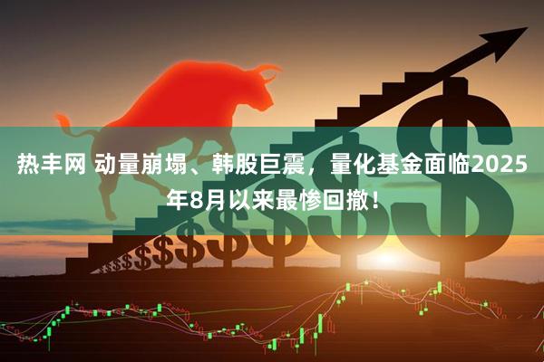 热丰网 动量崩塌、韩股巨震，量化基金面临2025年8月以来最惨回撤！