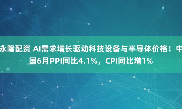 永隆配资 AI需求增长驱动科技设备与半导体价格！中国6月PPI同比4.1%，CPI同比增1%