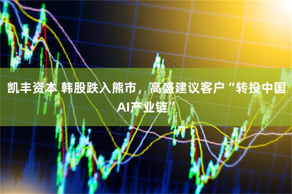 凯丰资本 韩股跌入熊市，高盛建议客户“转投中国AI产业链”