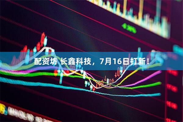 配资坊 长鑫科技，7月16日打新！