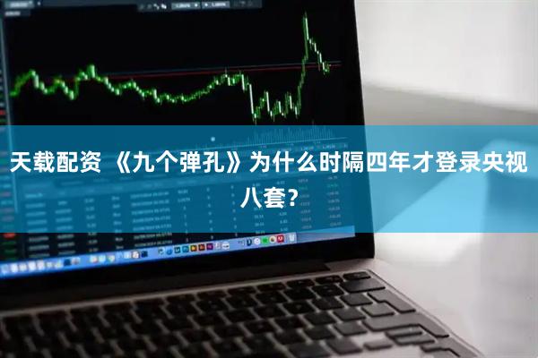 天载配资 《九个弹孔》为什么时隔四年才登录央视八套？