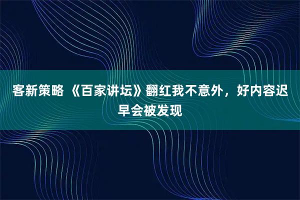 客新策略 《百家讲坛》翻红我不意外，好内容迟早会被发现