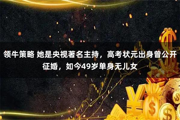 领牛策略 她是央视著名主持，高考状元出身曾公开征婚，如今49岁单身无儿女
