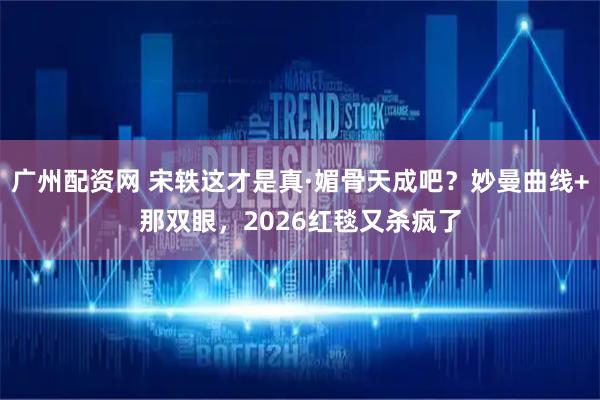 广州配资网 宋轶这才是真·媚骨天成吧？妙曼曲线+那双眼，2026红毯又杀疯了