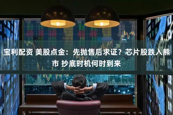 宝利配资 美股点金：先抛售后求证？芯片股跌入熊市 抄底时机何时到来