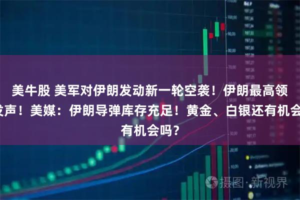 美牛股 美军对伊朗发动新一轮空袭！伊朗最高领袖发声！美媒：伊朗导弹库存充足！黄金、白银还有机会吗？