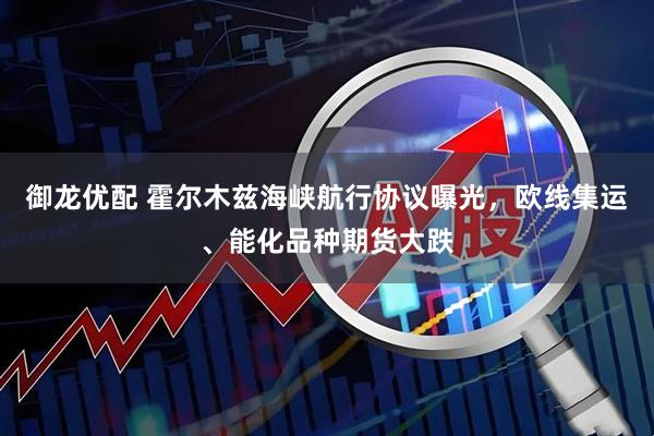 御龙优配 霍尔木兹海峡航行协议曝光，欧线集运、能化品种期货大跌