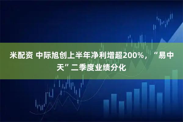 米配资 中际旭创上半年净利增超200%，“易中天”二季度业绩分化