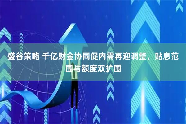 盛谷策略 千亿财金协同促内需再迎调整，贴息范围与额度双扩围
