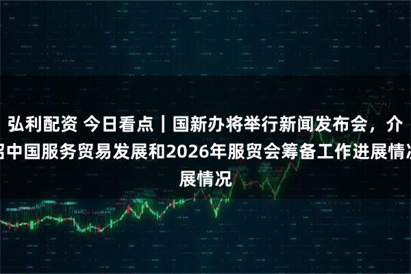 弘利配资 今日看点｜国新办将举行新闻发布会，介绍中国服务贸易发展和2026年服贸会筹备工作进展情况