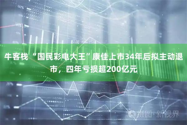 牛客栈 “国民彩电大王”康佳上市34年后拟主动退市,四年亏损超200亿元