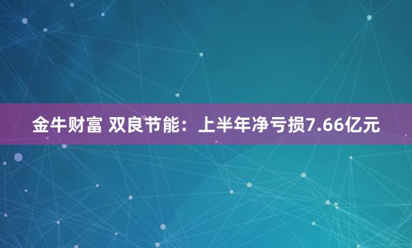 金牛财富 双良节能：上半年净亏损7.66亿元