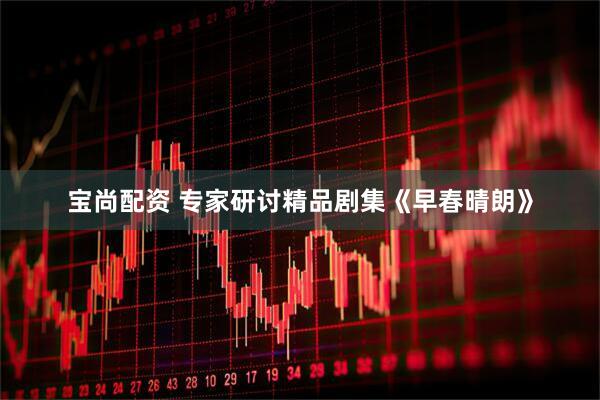 宝尚配资 专家研讨精品剧集《早春晴朗》