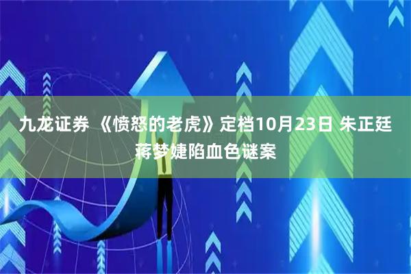 九龙证券 《愤怒的老虎》定档10月23日 朱正廷蒋梦婕陷血色谜案